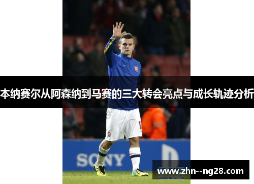 本纳赛尔从阿森纳到马赛的三大转会亮点与成长轨迹分析