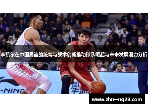 李凯尔在中国男篮的统筹与战术创新推动球队崛起与未来发展潜力分析