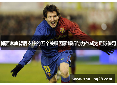 梅西家庭背后支柱的五个关键因素解析助力他成为足球传奇