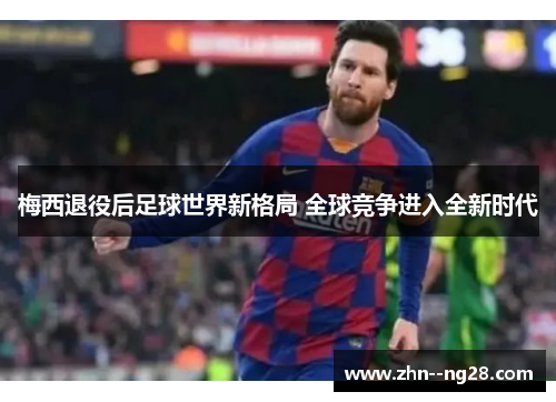 梅西退役后足球世界新格局 全球竞争进入全新时代 梅西退役后足球世界新格局 全球竞争进入全新时代