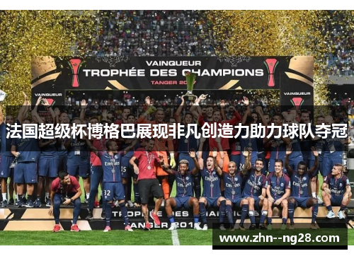 法国超级杯博格巴展现非凡创造力助力球队夺冠