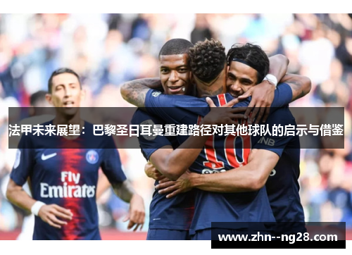 法甲未来展望:巴黎圣日耳曼重建路径对其他球队的启示与借鉴 法甲未来展望:巴黎圣日耳曼重建路径对其他球队的启示与借鉴