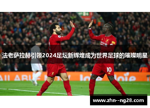 法老萨拉赫引领2024足坛新辉煌成为世界足球的璀璨明星