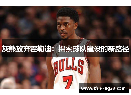 灰熊放弃霍勒迪:探索球队建设的新路径 灰熊放弃霍勒迪:探索球队建设的新路径