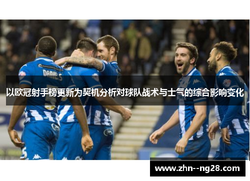 以欧冠射手榜更新为契机分析对球队战术与士气的综合影响变化 以欧冠射手榜更新为契机分析对球队战术与士气的综合影响变化