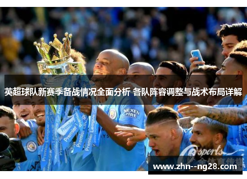 英超球队新赛季备战情况全面分析 各队阵容调整与战术布局详解
