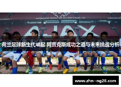 荷兰足球新生代崛起 阿贾克斯成功之道与未来挑战分析
