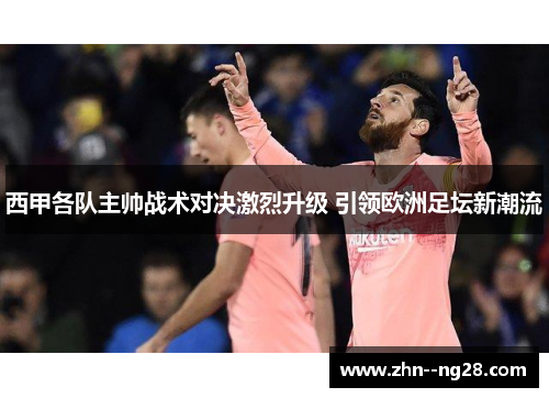 西甲各队主帅战术对决激烈升级 引领欧洲足坛新潮流