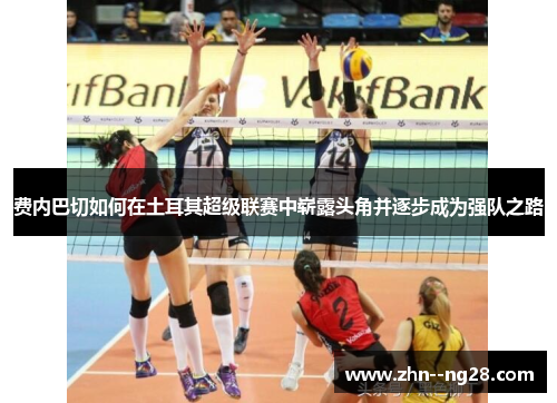 费内巴切如何在土耳其超级联赛中崭露头角并逐步成为强队之路 费内巴切如何在土耳其超级联赛中崭露头角并逐步成为强队之路
