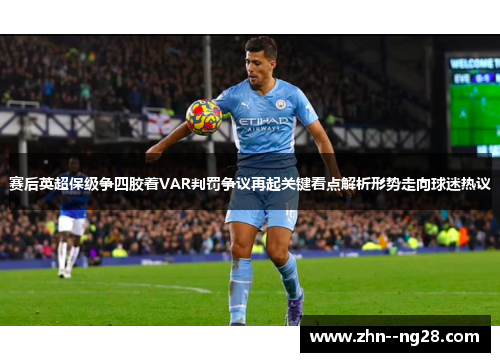 赛后英超保级争四胶着VAR判罚争议再起关键看点解析形势走向球迷热议 赛后英超保级争四胶着VAR判罚争议再起关键看点解析形势走向球迷热议