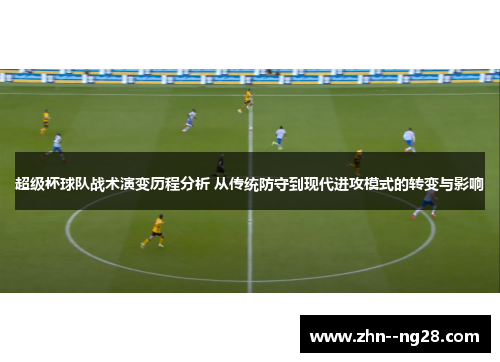 超级杯球队战术演变历程分析 从传统防守到现代进攻模式的转变与影响 超级杯球队战术演变历程分析 从传统防守到现代进攻模式的转变与影响