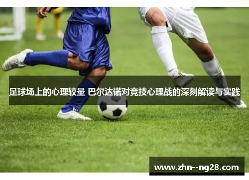 足球场上的心理较量 巴尔达诺对竞技心理战的深刻解读与实践 足球场上的心理较量 巴尔达诺对竞技心理战的深刻解读与实践