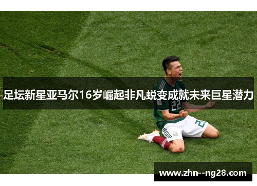 足坛新星亚马尔16岁崛起非凡蜕变成就未来巨星潜力