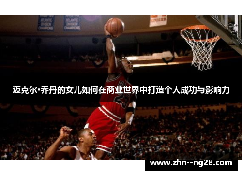 迈克尔·乔丹的女儿如何在商业世界中打造个人成功与影响力 迈克尔·乔丹的女儿如何在商业世界中打造个人成功与影响力