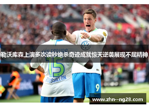勒沃库森上演多次读秒绝杀奇迹成就惊天逆袭展现不屈精神 勒沃库森上演多次读秒绝杀奇迹成就惊天逆袭展现不屈精神