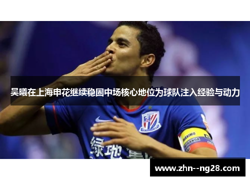 吴曦在上海申花继续稳固中场核心地位为球队注入经验与动力