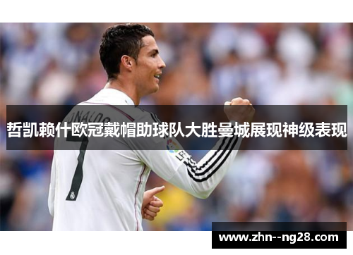哲凯赖什欧冠戴帽助球队大胜曼城展现神级表现 哲凯赖什欧冠戴帽助球队大胜曼城展现神级表现