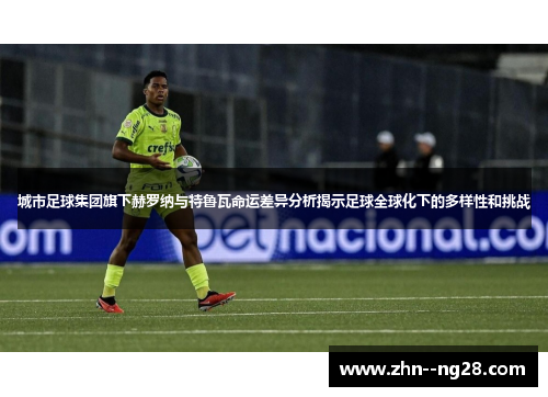 城市足球集团旗下赫罗纳与特鲁瓦命运差异分析揭示足球全球化下的多样性和挑战