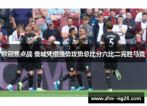 欧冠焦点战 曼城凭借强势攻势总比分六比二完胜马竞 欧冠焦点战 曼城凭借强势攻势总比分六比二完胜马竞