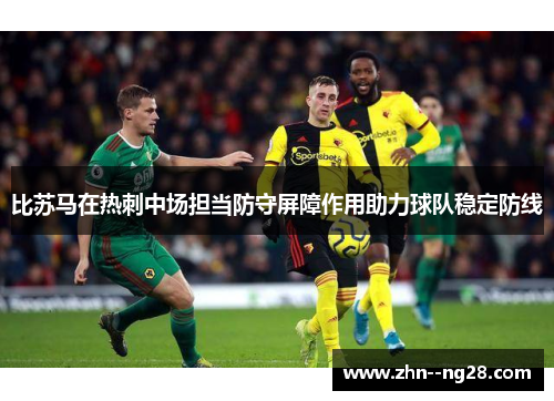 比苏马在热刺中场担当防守屏障作用助力球队稳定防线 比苏马在热刺中场担当防守屏障作用助力球队稳定防线