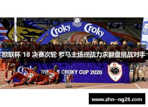 欧联杯 18 决赛次轮 罗马主场迎战力求翻盘挑战对手 欧联杯 18 决赛次轮 罗马主场迎战力求翻盘挑战对手