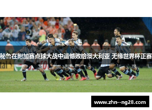 秘鲁在附加赛点球大战中遗憾败给澳大利亚 无缘世界杯正赛 秘鲁在附加赛点球大战中遗憾败给澳大利亚 无缘世界杯正赛