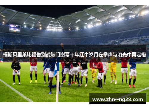 福斯贝里莱比锡告别战破门谢幕十年红牛岁月在掌声与泪光中再定格