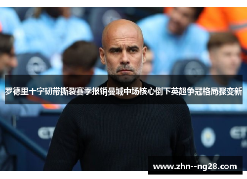罗德里十字韧带撕裂赛季报销曼城中场核心倒下英超争冠格局骤变新 罗德里十字韧带撕裂赛季报销曼城中场核心倒下英超争冠格局骤变新