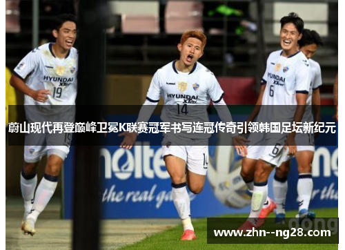 蔚山现代再登巅峰卫冕K联赛冠军书写连冠传奇引领韩国足坛新纪元 蔚山现代再登巅峰卫冕K联赛冠军书写连冠传奇引领韩国足坛新纪元
