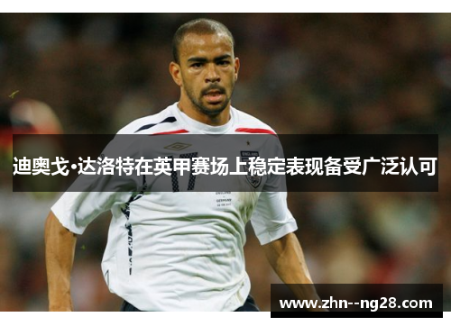 迪奥戈·达洛特在英甲赛场上稳定表现备受广泛认可