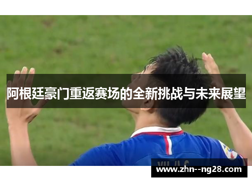 阿根廷豪门重返赛场的全新挑战与未来展望