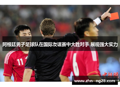 阿根廷男子足球队在国际友谊赛中大胜对手 展现强大实力