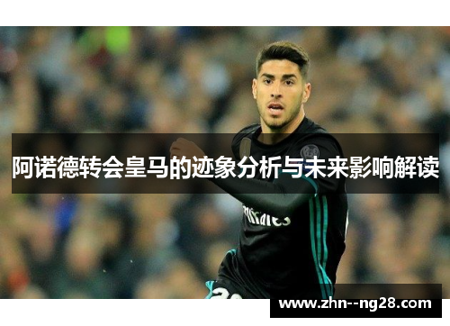 阿诺德转会皇马的迹象分析与未来影响解读