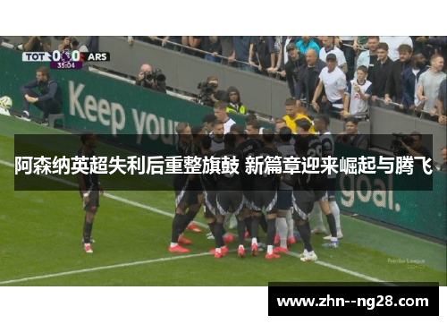 阿森纳英超失利后重整旗鼓 新篇章迎来崛起与腾飞