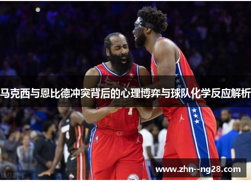 马克西与恩比德冲突背后的心理博弈与球队化学反应解析