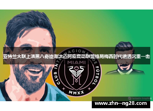 亚特兰大联上演黑八奇迹淘汰迈阿密震动联盟格局梅西时代遭遇沉重一击 亚特兰大联上演黑八奇迹淘汰迈阿密震动联盟格局梅西时代遭遇沉重一击