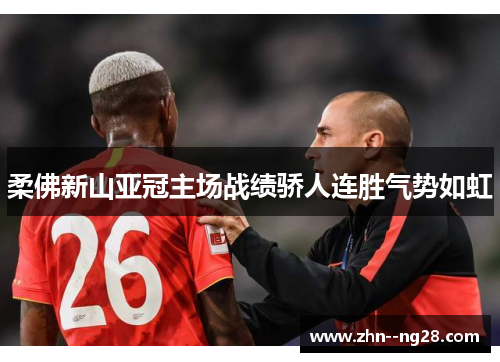 柔佛新山亚冠主场战绩骄人连胜气势如虹