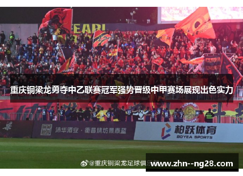 重庆铜梁龙勇夺中乙联赛冠军强势晋级中甲赛场展现出色实力 重庆铜梁龙勇夺中乙联赛冠军强势晋级中甲赛场展现出色实力
