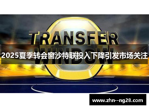 2025夏季转会窗沙特联投入下降引发市场关注 2025夏季转会窗沙特联投入下降引发市场关注