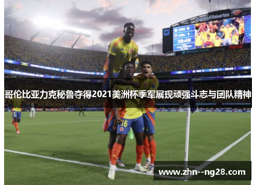 哥伦比亚力克秘鲁夺得2021美洲杯季军展现顽强斗志与团队精神 哥伦比亚力克秘鲁夺得2021美洲杯季军展现顽强斗志与团队精神