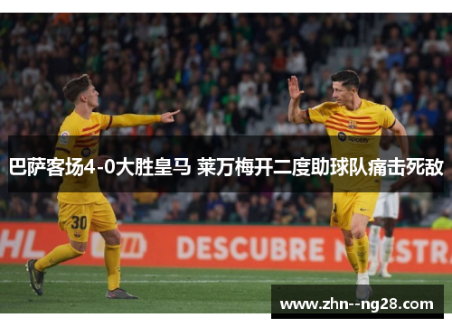 巴萨客场4-0大胜皇马 莱万梅开二度助球队痛击死敌 巴萨客场4-0大胜皇马 莱万梅开二度助球队痛击死敌