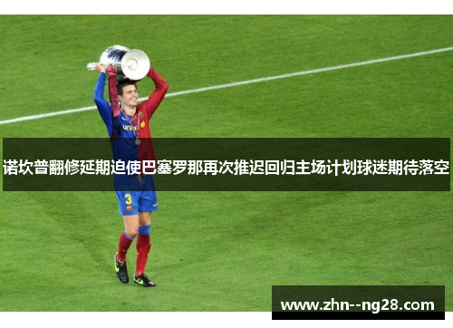 诺坎普翻修延期迫使巴塞罗那再次推迟回归主场计划球迷期待落空 诺坎普翻修延期迫使巴塞罗那再次推迟回归主场计划球迷期待落空