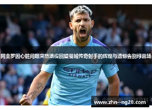 阿圭罗因心脏问题突然退役回望曼城传奇射手的辉煌与遗憾告别绿茵场 阿圭罗因心脏问题突然退役回望曼城传奇射手的辉煌与遗憾告别绿茵场