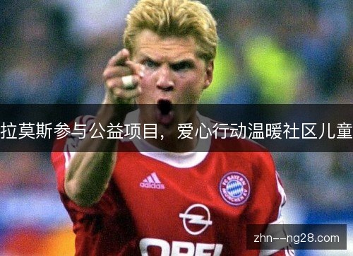 拉莫斯参与公益项目,爱心行动温暖社区儿童 拉莫斯参与公益项目,爱心行动温暖社区儿童