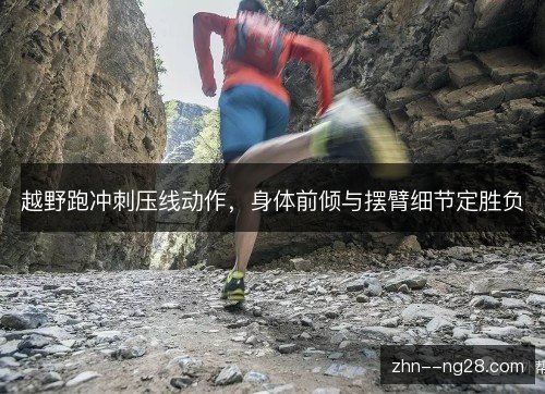 越野跑冲刺压线动作,身体前倾与摆臂细节定胜负 越野跑冲刺压线动作,身体前倾与摆臂细节定胜负