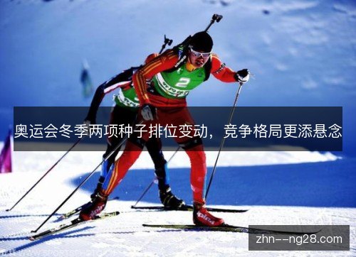 奥运会冬季两项种子排位变动,竞争格局更添悬念 奥运会冬季两项种子排位变动,竞争格局更添悬念