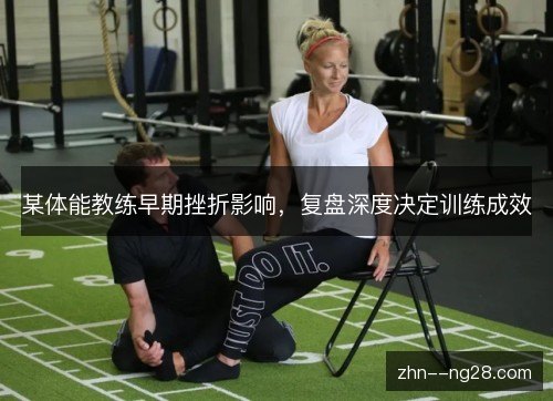 某体能教练早期挫折影响,复盘深度决定训练成效 某体能教练早期挫折影响,复盘深度决定训练成效