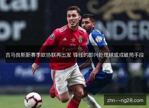 吉马良斯新赛季欧协联再出发 锋线的即兴处理球或成破局手段 吉马良斯新赛季欧协联再出发 锋线的即兴处理球或成破局手段